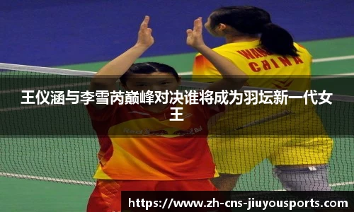 王仪涵与李雪芮巅峰对决谁将成为羽坛新一代女王