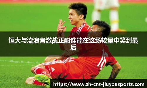 恒大与流浪者激战正酣谁能在这场较量中笑到最后