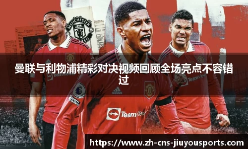 曼联与利物浦精彩对决视频回顾全场亮点不容错过